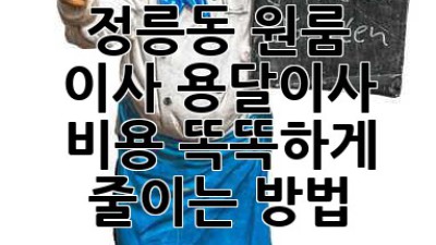 정릉동 원룸 이사? 용달이사 비용 똑똑하게 줄이는 방법!