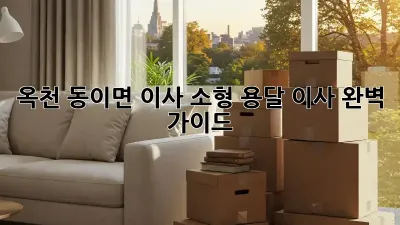 옥천 동이면 이사? 소형 용달 이사 완벽 가이드!