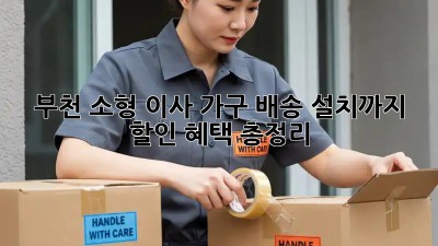 부천 소형 이사, 가구 배송 설치까지! 할인 혜택 총정리 💖